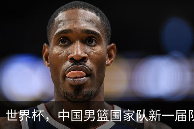 世界杯，中国男篮国家队新一届队长出炉，下轮热身赛对手确定