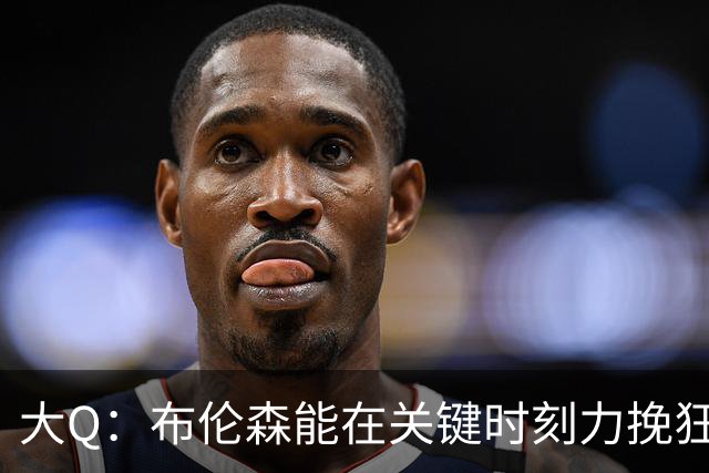 大Q：布伦森能在关键时刻力挽狂澜 1.88米的他比SGA更难防