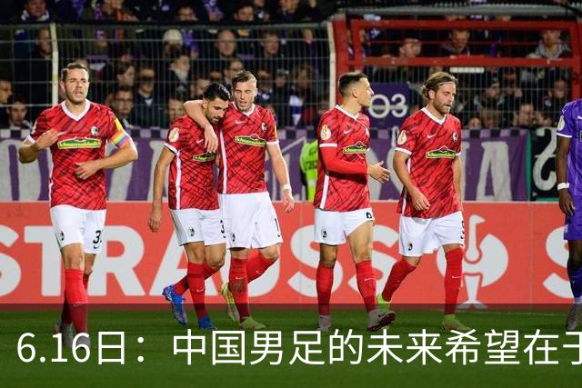 6.16日：中国男足的未来希望在于支持董路，期待2030年世界杯冲进决赛圈